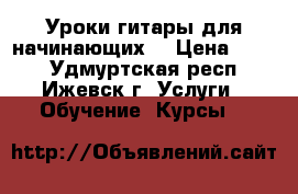 Уроки гитары для начинающих  › Цена ­ 100 - Удмуртская респ., Ижевск г. Услуги » Обучение. Курсы   